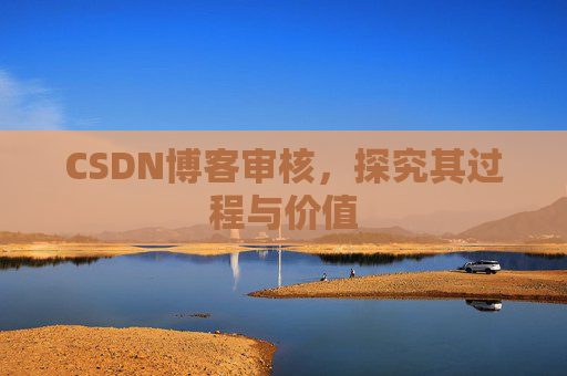 CSDN博客审核,探究其过程与价值 CSDN博客审核,探究其过程与价值